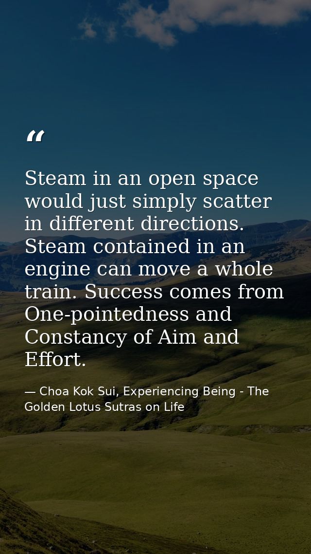 Steam in an open space would just simply scatter in different directions. Steam contained in an engine can move a whole  — Choa Kok Sui, Experiencing Being - The Golden Lotus Sutras on Life