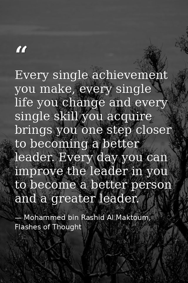 Every single achievement you make, every single life you change and every single skill you acquire brings you one step c — Mohammed bin Rashid Al Maktoum, Flashes of Thought