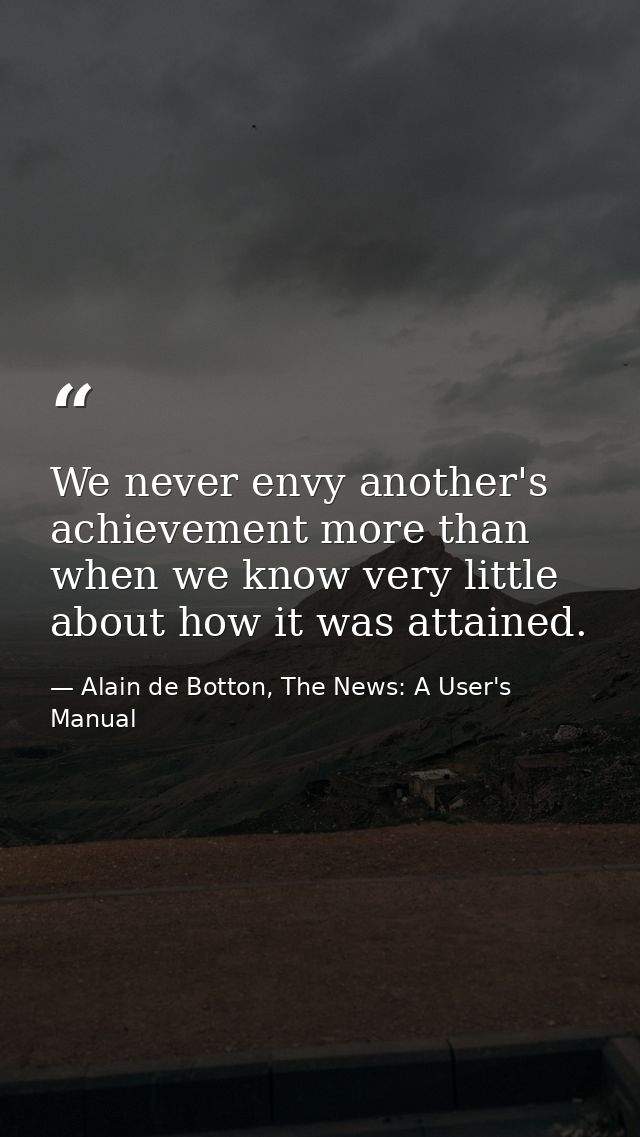 We never envy another's achievement more than when we know very little about how it was attained. — Alain de Botton, The News: A User's Manual