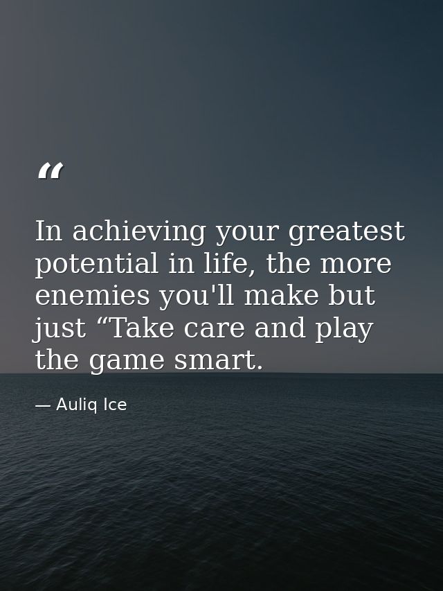 In achieving your greatest potential in life, the more enemies you'll make but just “Take care and play the game smart. — Auliq Ice