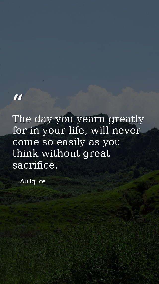 The day you yearn greatly for in your life, will never come so easily as you think without great sacrifice. — Auliq Ice
