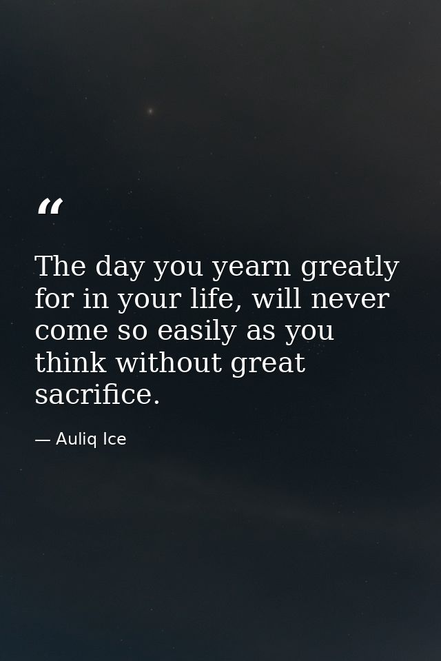 The day you yearn greatly for in your life, will never come so easily as you think without great sacrifice. — Auliq Ice