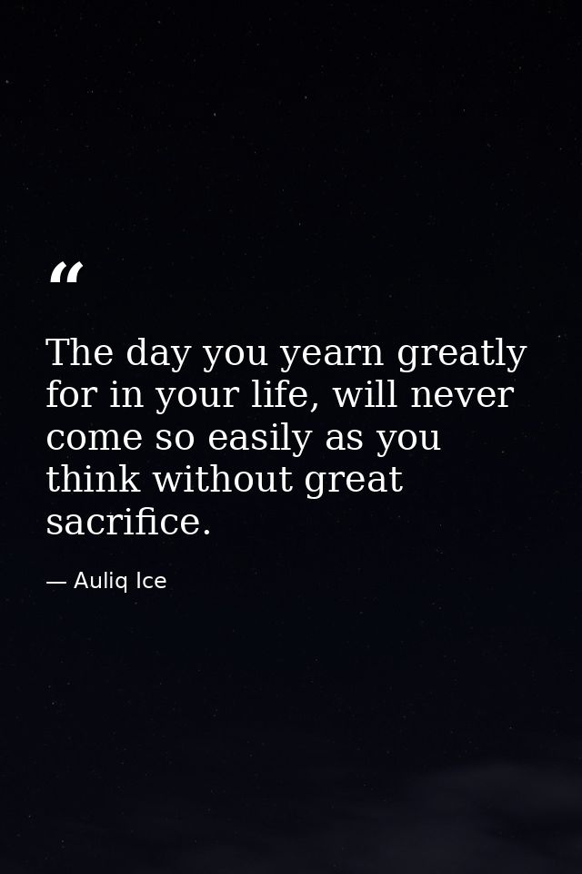 The day you yearn greatly for in your life, will never come so easily as you think without great sacrifice. — Auliq Ice