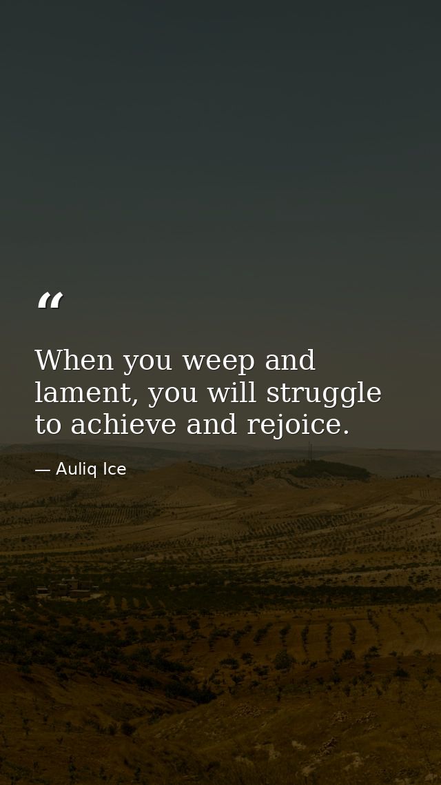 When you weep and lament, you will struggle to achieve and rejoice. — Auliq Ice