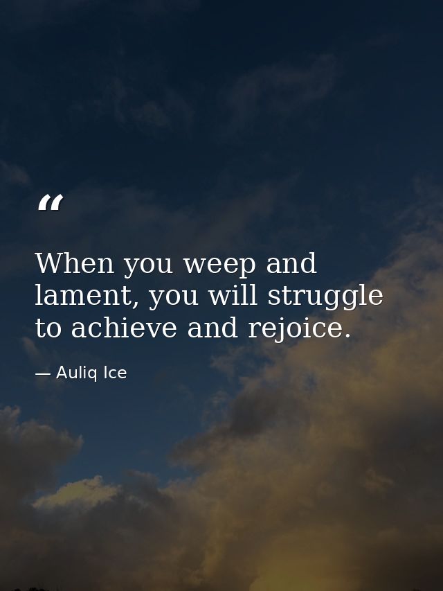 When you weep and lament, you will struggle to achieve and rejoice. — Auliq Ice