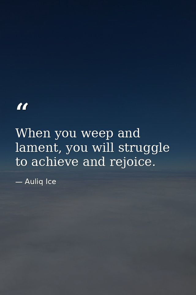 When you weep and lament, you will struggle to achieve and rejoice. — Auliq Ice