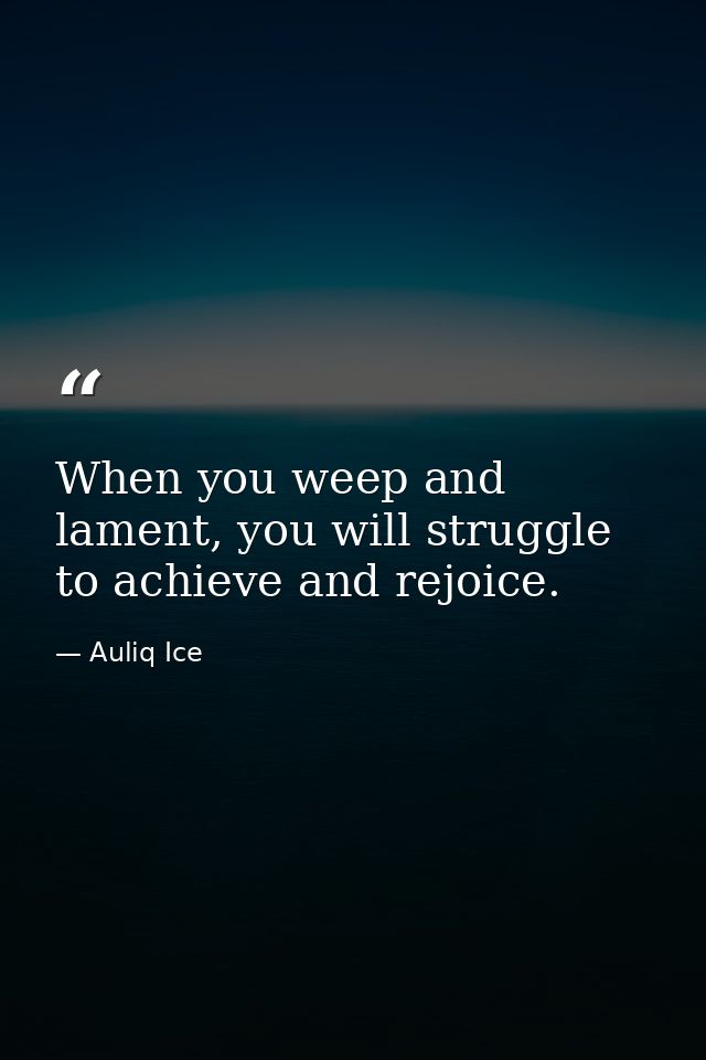When you weep and lament, you will struggle to achieve and rejoice. — Auliq Ice