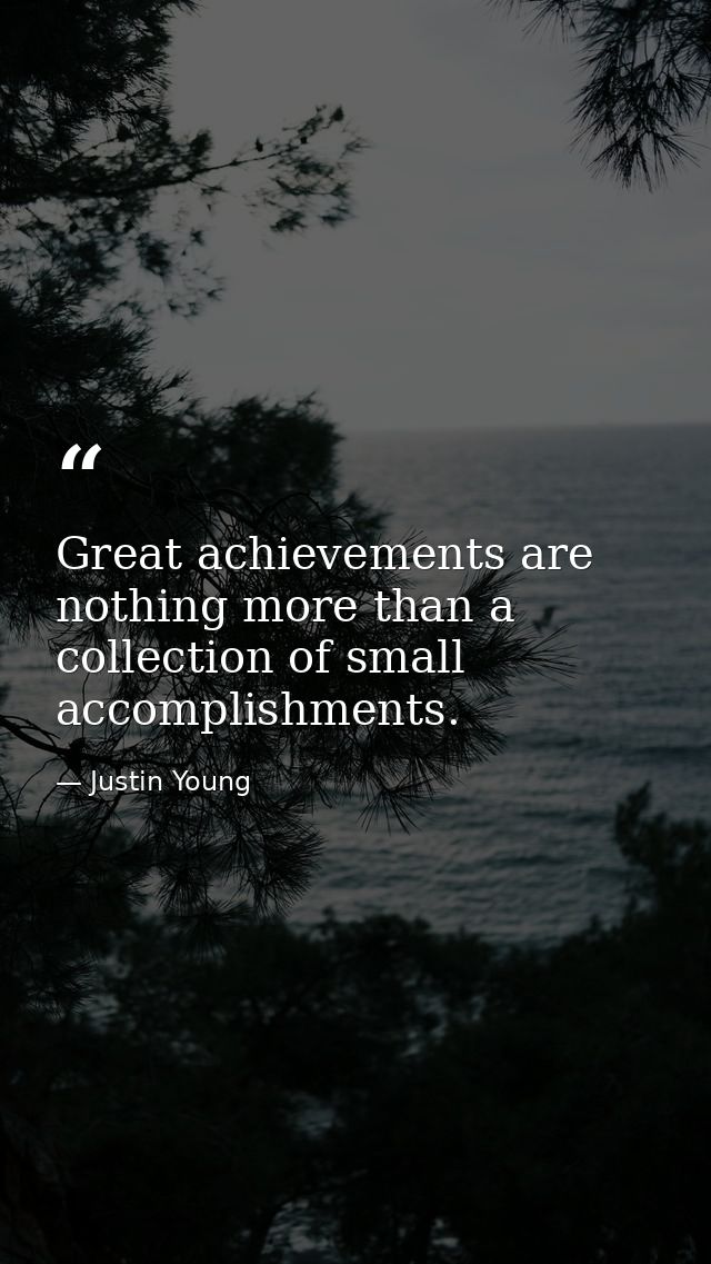 Great achievements are nothing more than a collection of small accomplishments. — Justin Young