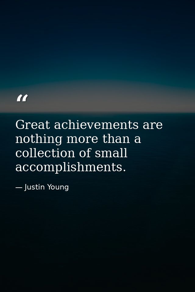 Great achievements are nothing more than a collection of small accomplishments. — Justin Young
