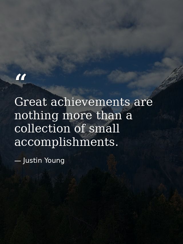 Great achievements are nothing more than a collection of small accomplishments. — Justin Young