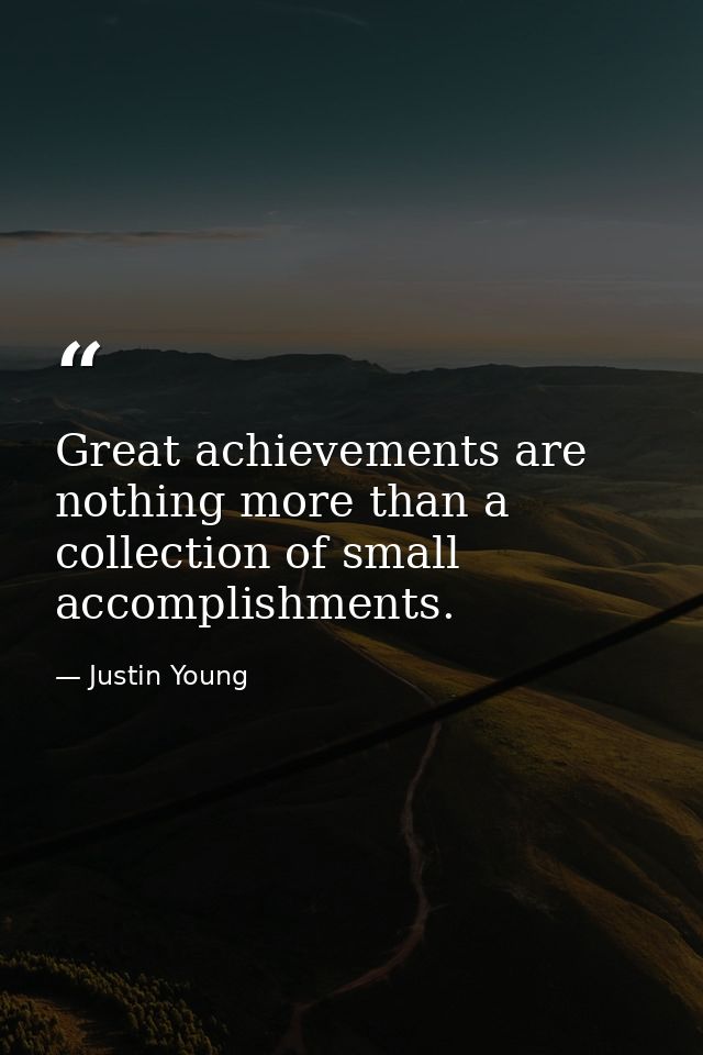 Great achievements are nothing more than a collection of small accomplishments. — Justin Young