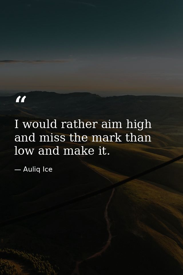 I would rather aim high and miss the mark than low and make it. — Auliq Ice