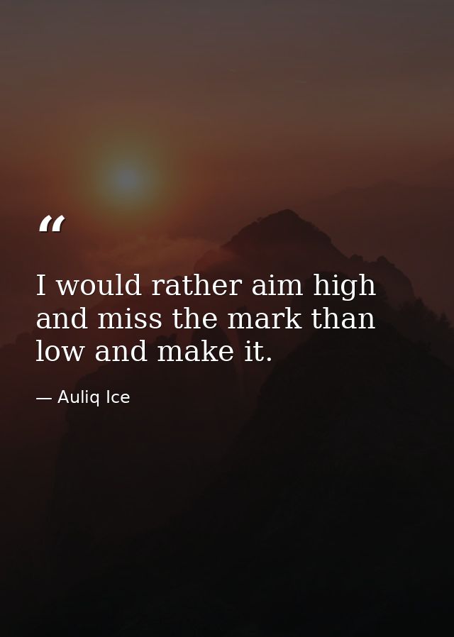 I would rather aim high and miss the mark than low and make it. — Auliq Ice