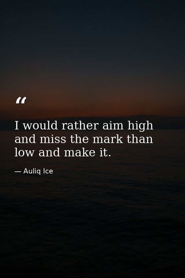 I would rather aim high and miss the mark than low and make it. — Auliq Ice