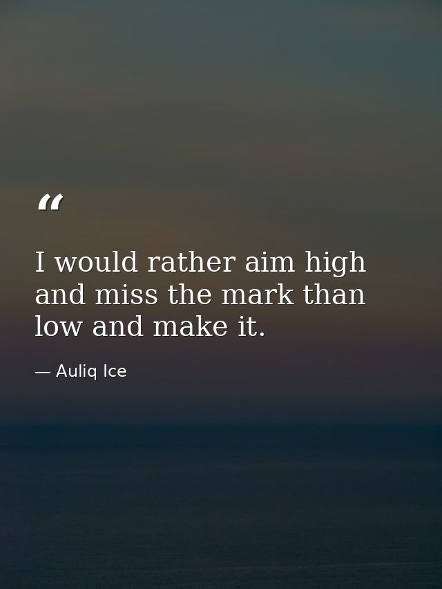 I would rather aim high and miss the mark than low and make it. — Auliq Ice
