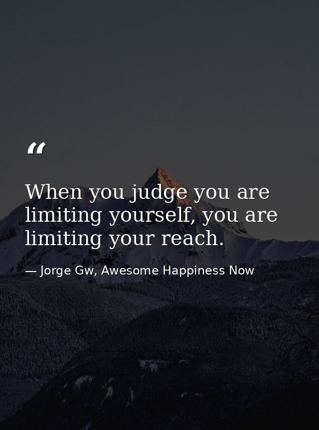 When you judge you are limiting yourself, you are limiting your reach. — Jorge Gw, Awesome Happiness Now