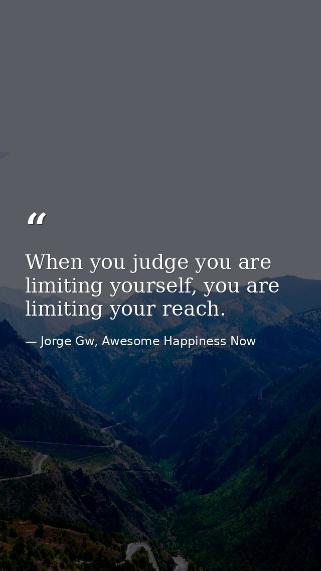 When you judge you are limiting yourself, you are limiting your reach. — Jorge Gw, Awesome Happiness Now