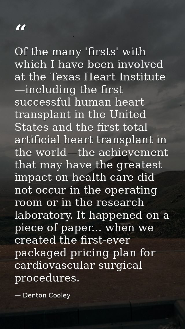 Of the many 'firsts' with which I have been involved at the Texas Heart Institute —including the first successful human  — Denton Cooley