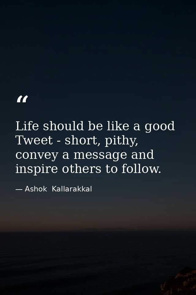 Life should be like a good Tweet - short, pithy, convey a message and inspire others to follow. — Ashok  Kallarakkal