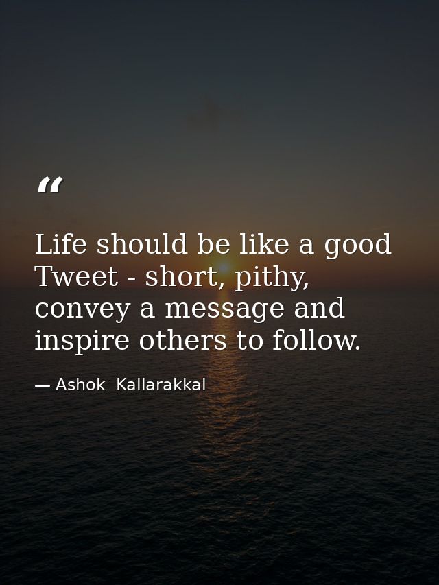 Life should be like a good Tweet - short, pithy, convey a message and inspire others to follow. — Ashok  Kallarakkal