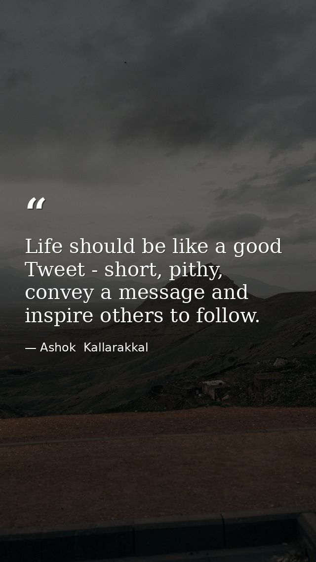 Life should be like a good Tweet - short, pithy, convey a message and inspire others to follow. — Ashok  Kallarakkal