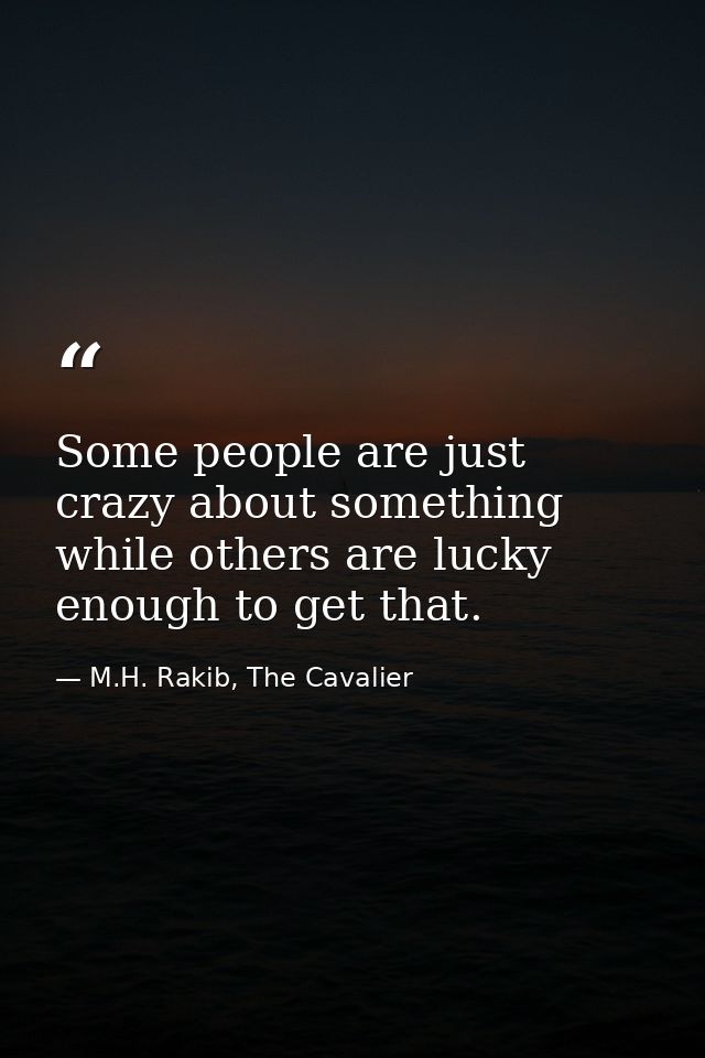 Some people are just crazy about something while others are lucky enough to get that. — M.H. Rakib, The Cavalier