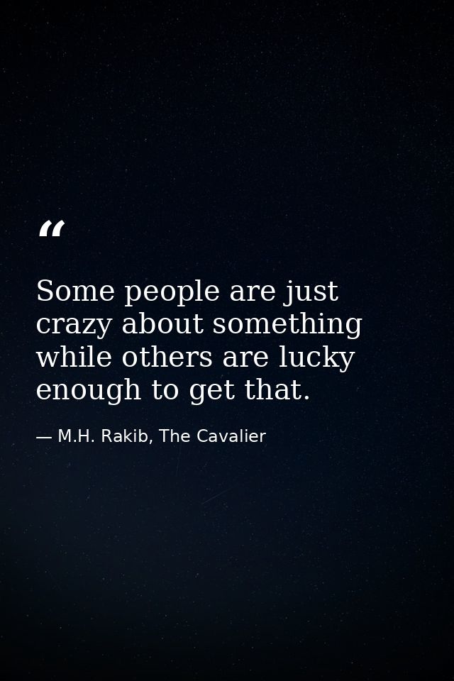 Some people are just crazy about something while others are lucky enough to get that. — M.H. Rakib, The Cavalier