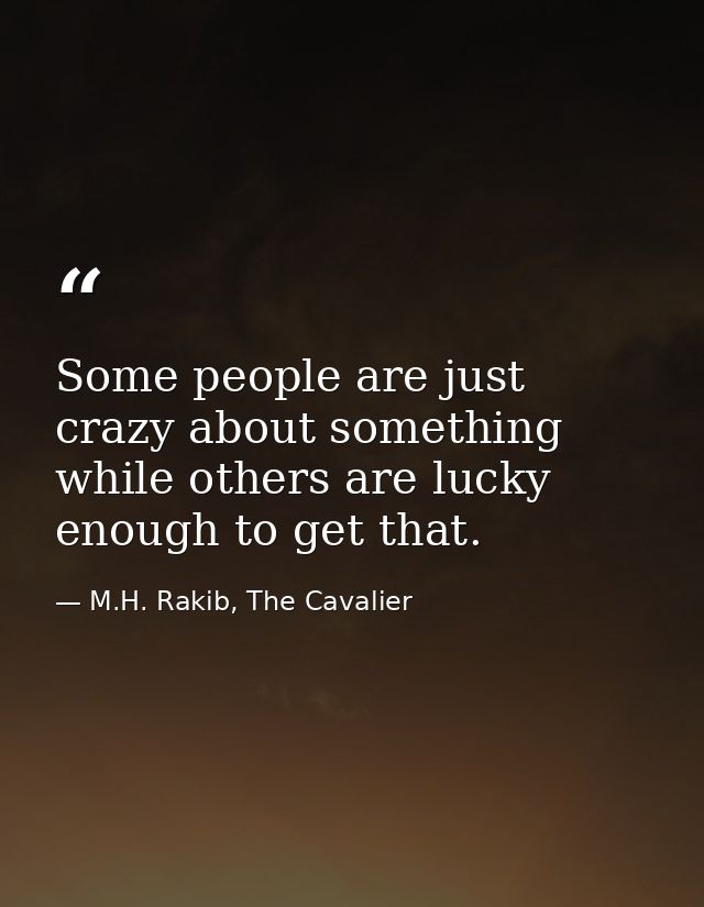 Some people are just crazy about something while others are lucky enough to get that. — M.H. Rakib, The Cavalier