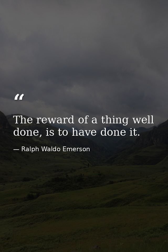 The reward of a thing well done, is to have done it. — Ralph Waldo Emerson