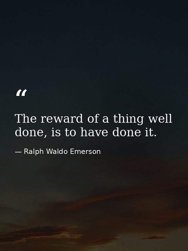 The reward of a thing well done, is to have done it. — Ralph Waldo Emerson