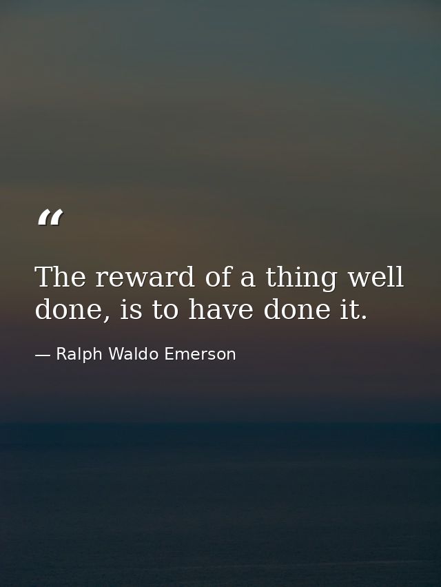 The reward of a thing well done, is to have done it. — Ralph Waldo Emerson