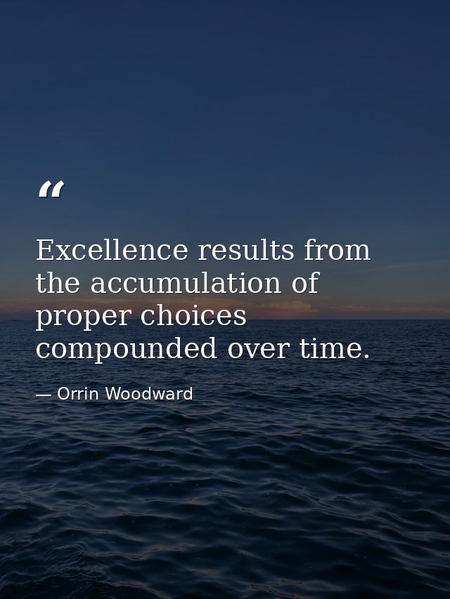 Excellence results from the accumulation of proper choices compounded over time. — Orrin Woodward
