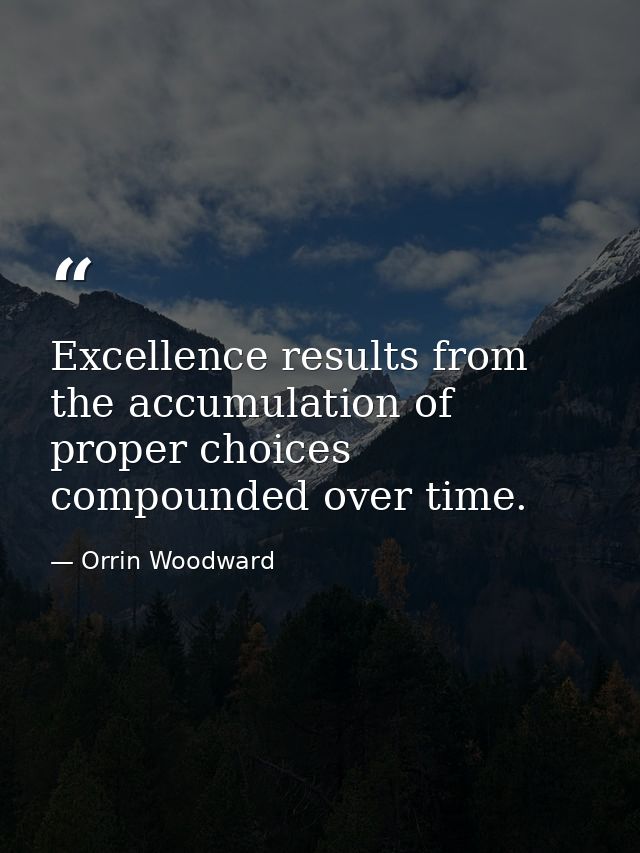 Excellence results from the accumulation of proper choices compounded over time. — Orrin Woodward