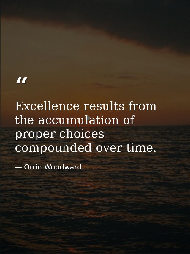 Excellence results from the accumulation of proper choices compounded over time. — Orrin Woodward