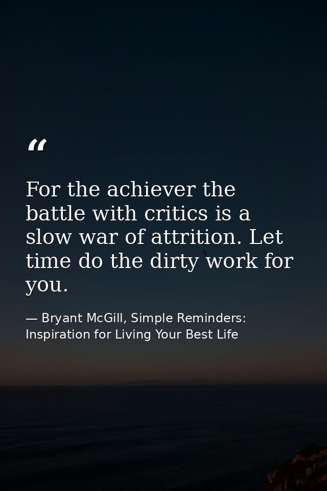 For the achiever the battle with critics is a slow war of attrition. Let time do the dirty work for you. — Bryant McGill, Simple Reminders: Inspiration for Living Your Best Life