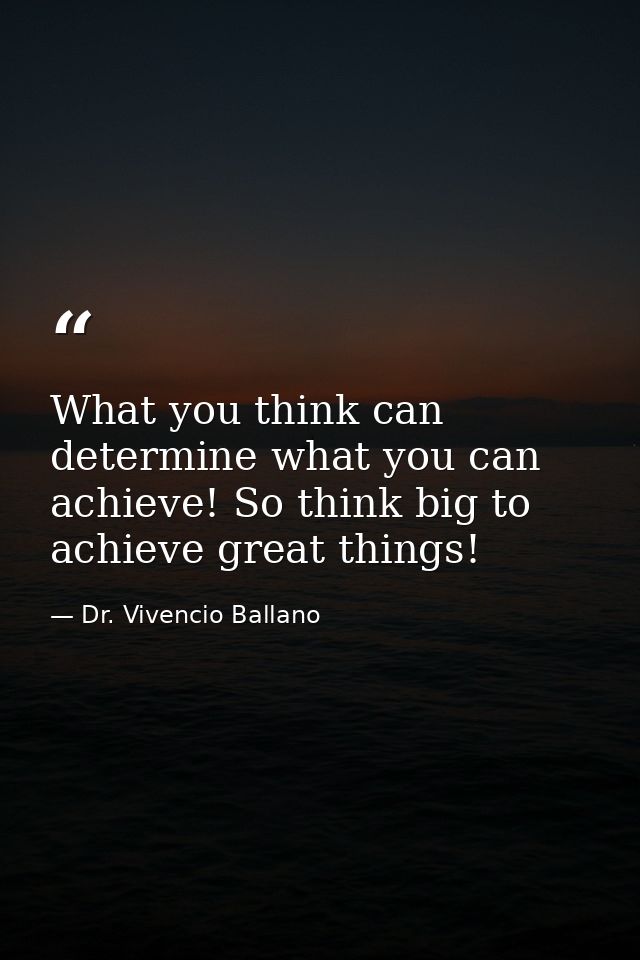 What you think can determine what you can achieve! So think big to achieve great things! — Dr. Vivencio Ballano