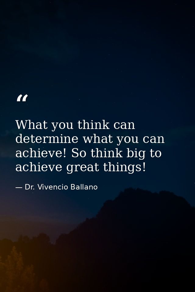 What you think can determine what you can achieve! So think big to achieve great things! — Dr. Vivencio Ballano