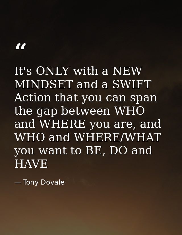 It's ONLY with a NEW MINDSET and a SWIFT Action that you can span the gap between WHO and WHERE you are, and WHO and WHE — Tony Dovale