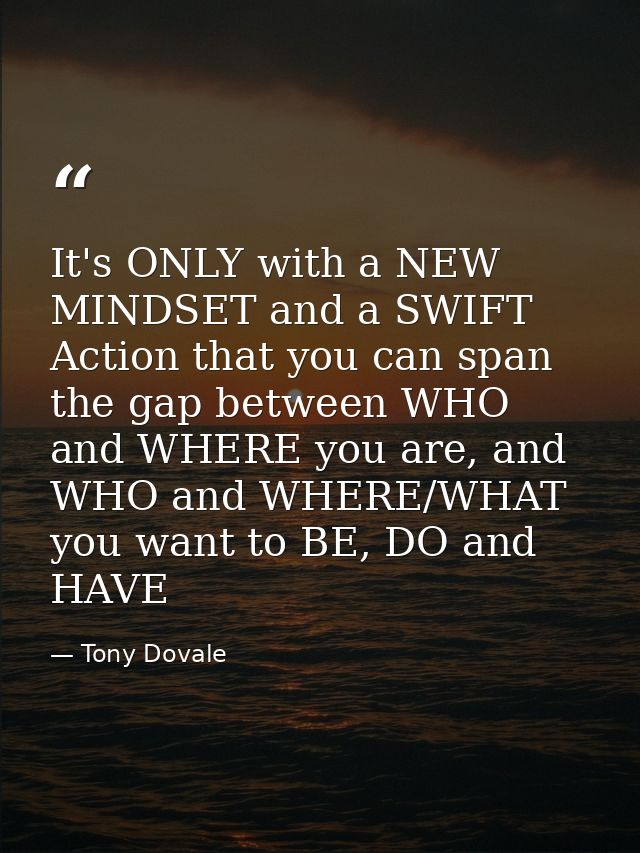 It's ONLY with a NEW MINDSET and a SWIFT Action that you can span the gap between WHO and WHERE you are, and WHO and WHE — Tony Dovale