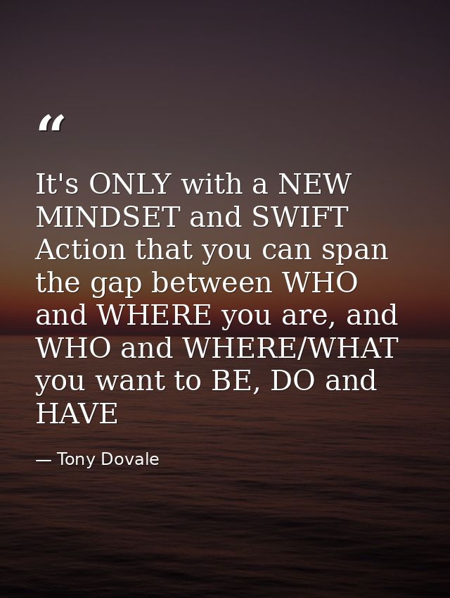 It's ONLY with a NEW MINDSET and SWIFT Action that you can span the gap between WHO and WHERE you are, and WHO and WHERE — Tony Dovale