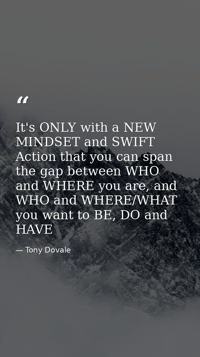 It's ONLY with a NEW MINDSET and SWIFT Action that you can span the gap between WHO and WHERE you are, and WHO and WHERE — Tony Dovale