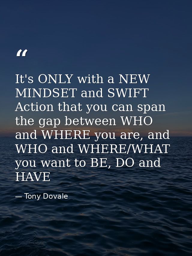 It's ONLY with a NEW MINDSET and SWIFT Action that you can span the gap between WHO and WHERE you are, and WHO and WHERE — Tony Dovale