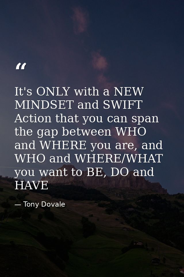 It's ONLY with a NEW MINDSET and SWIFT Action that you can span the gap between WHO and WHERE you are, and WHO and WHERE — Tony Dovale