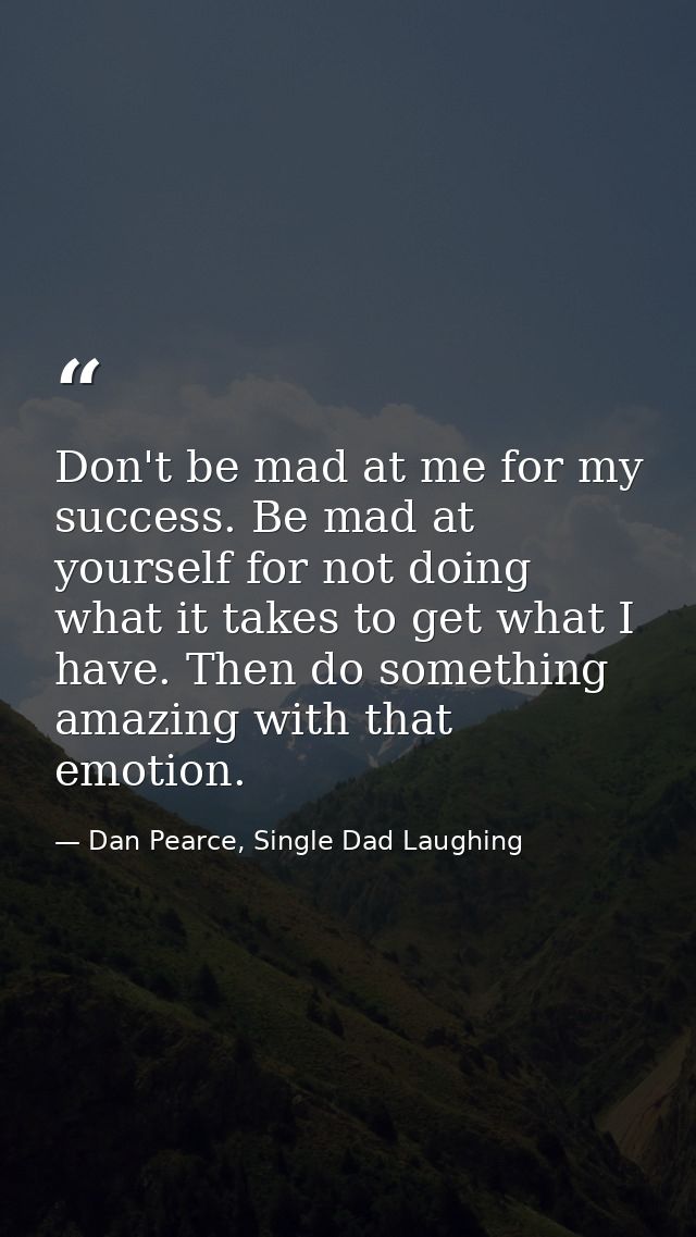 Don't be mad at me for my success. Be mad at yourself for not doing what it takes to get what I have. Then do something  — Dan Pearce, Single Dad Laughing