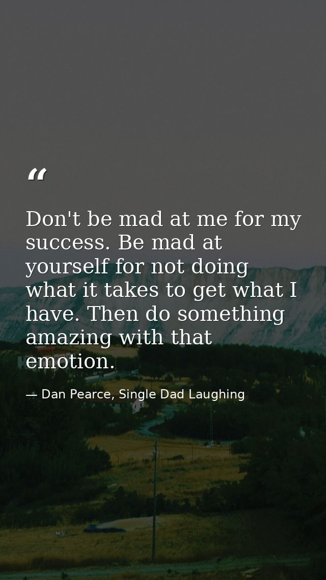 Don't be mad at me for my success. Be mad at yourself for not doing what it takes to get what I have. Then do something  — Dan Pearce, Single Dad Laughing