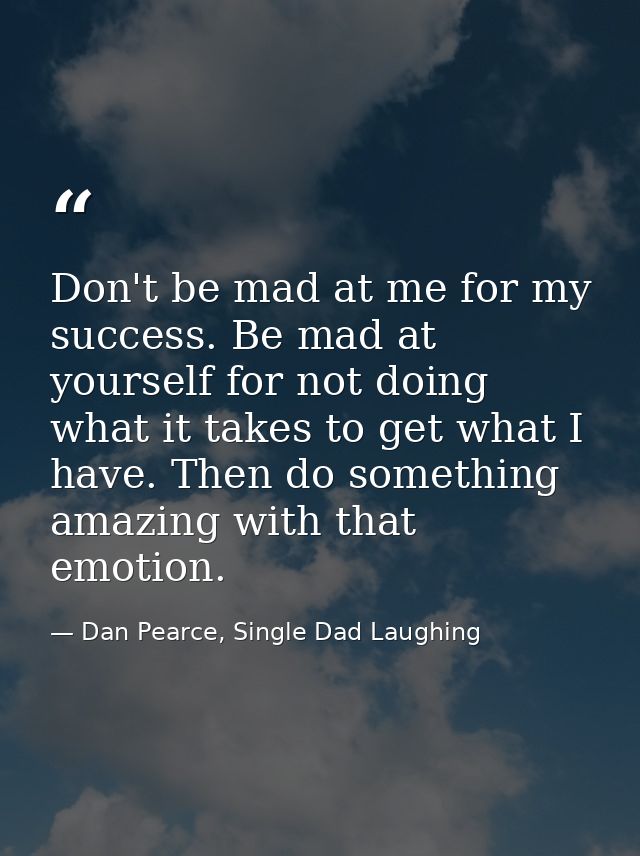 Don't be mad at me for my success. Be mad at yourself for not doing what it takes to get what I have. Then do something  — Dan Pearce, Single Dad Laughing