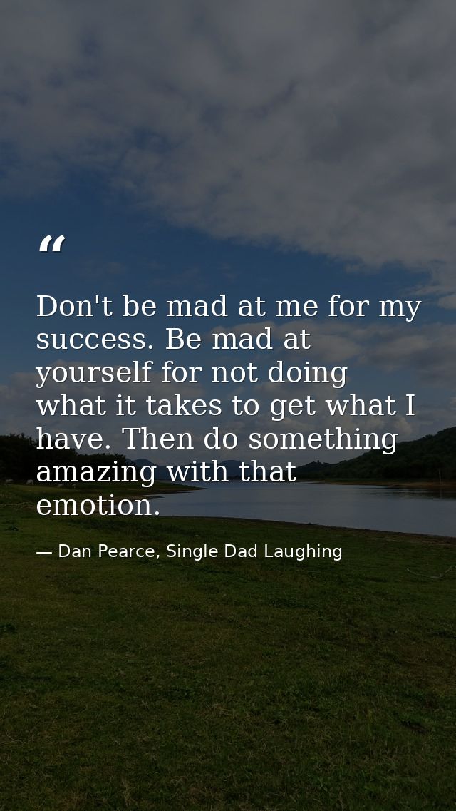 Don't be mad at me for my success. Be mad at yourself for not doing what it takes to get what I have. Then do something  — Dan Pearce, Single Dad Laughing
