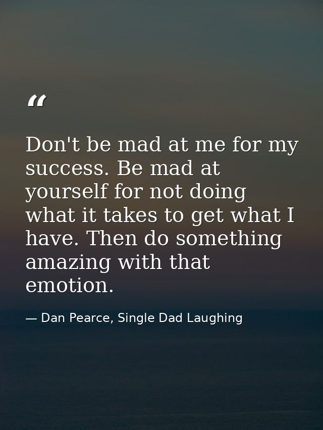 Don't be mad at me for my success. Be mad at yourself for not doing what it takes to get what I have. Then do something  — Dan Pearce, Single Dad Laughing