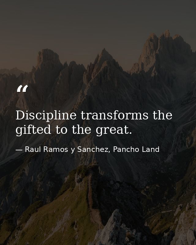 Discipline transforms the gifted to the great. — Raul Ramos y Sanchez, Pancho Land