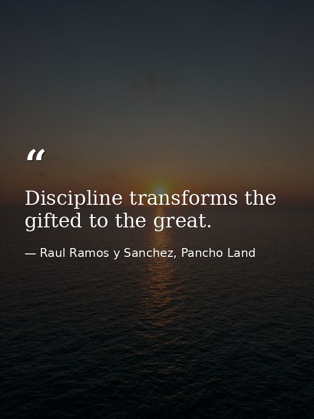 Discipline transforms the gifted to the great. — Raul Ramos y Sanchez, Pancho Land